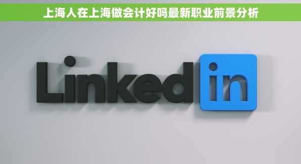 上海人在上海做会计好吗最新职业前景分析