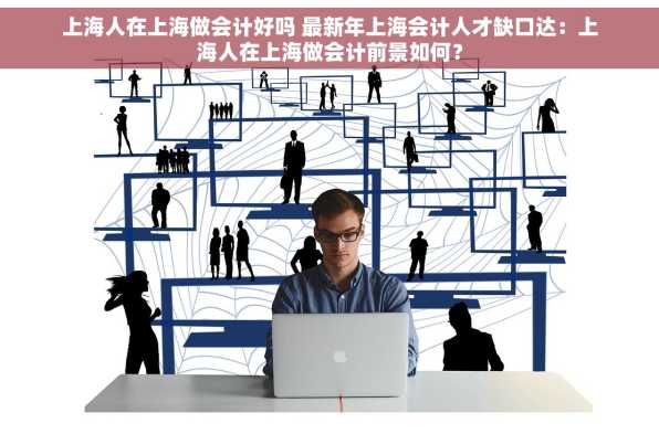 上海人在上海做会计好吗 最新年上海会计人才缺口达：上海人在上海做会计前景如何？