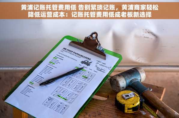 黄浦记账托管费用低 告别繁琐记账，黄浦商家轻松降低运营成本：记账托管费用低成老板新选择