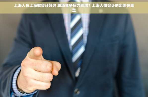 上海人在上海做会计好吗 职场竞争压力剧增？上海人做会计的出路在哪里