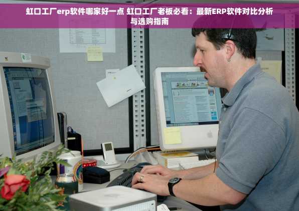 虹口工厂erp软件哪家好一点 虹口工厂老板必看：最新ERP软件对比分析与选购指南