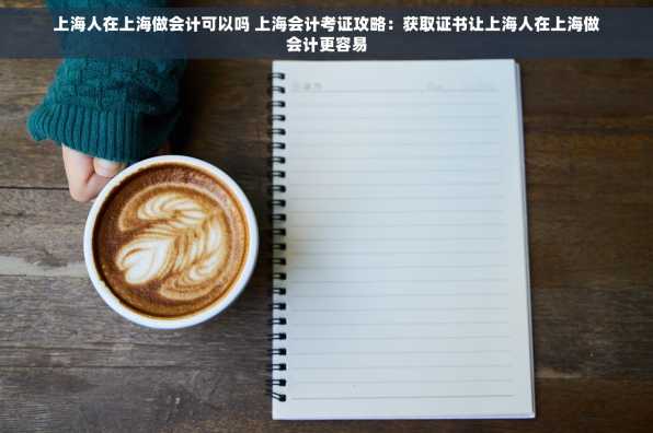 上海人在上海做会计可以吗 上海会计考证攻略：获取证书让上海人在上海做会计更容易