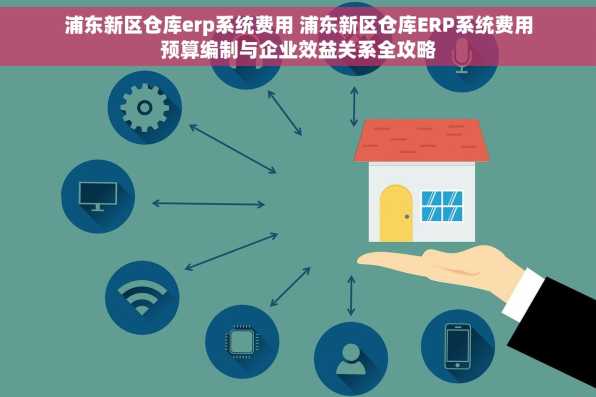浦东新区仓库erp系统费用 浦东新区仓库ERP系统费用预算编制与企业效益关系全攻略