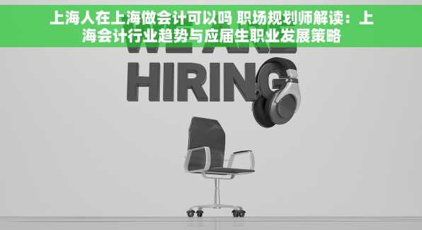 上海人在上海做会计可以吗 职场规划师解读：上海会计行业趋势与应届生职业发展策略