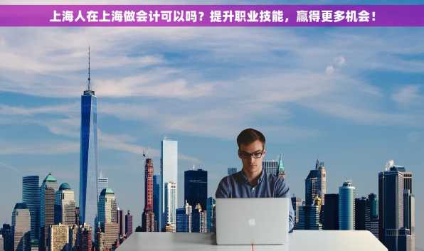 上海人在上海做会计可以吗？提升职业技能，赢得更多机会！