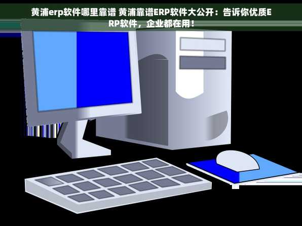 黄浦erp软件哪里靠谱 黄浦靠谱ERP软件大公开：告诉你优质ERP软件，企业都在用！