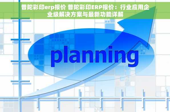 普陀彩印erp报价 普陀彩印ERP报价：行业应用企业级解决方案与最新功能详解