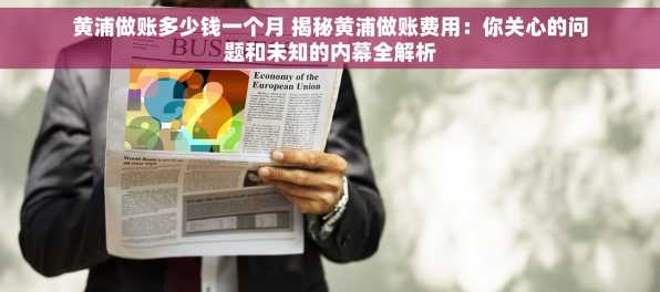 黄浦做账多少钱一个月 揭秘黄浦做账费用：你关心的问题和未知的内幕全解析