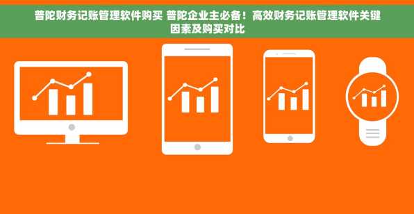 普陀财务记账管理软件购买 普陀企业主必备！高效财务记账管理软件关键因素及购买对比