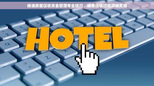 杨浦房屋征收资金管理专业技巧，确保征收过程顺畅无阻