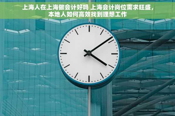 上海人在上海做会计好吗 上海会计岗位需求旺盛，本地人如何高效找到理想工作