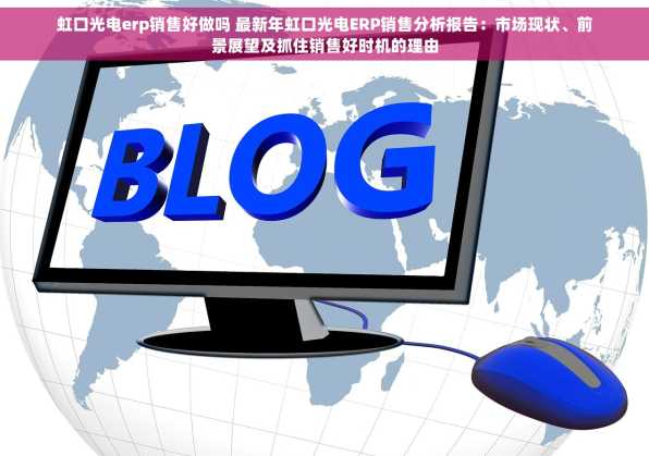 虹口光电erp销售好做吗 最新年虹口光电ERP销售分析报告：市场现状、前景展望及抓住销售好时机的理由
