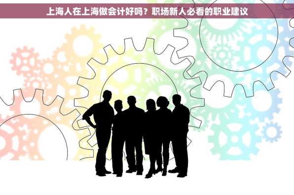 上海人在上海做会计好吗？职场新人必看的职业建议