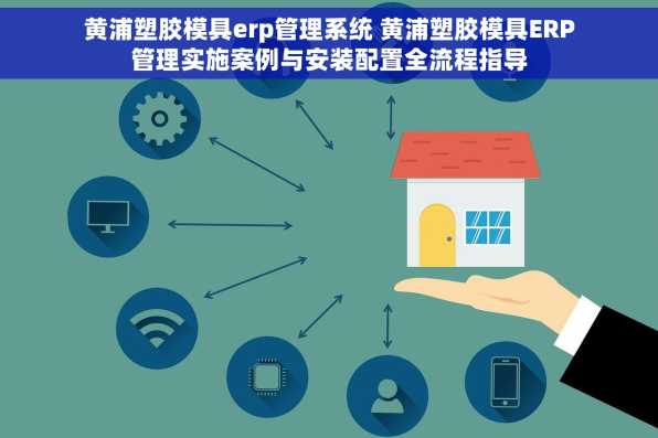 黄浦塑胶模具erp管理系统 黄浦塑胶模具ERP管理实施案例与安装配置全流程指导