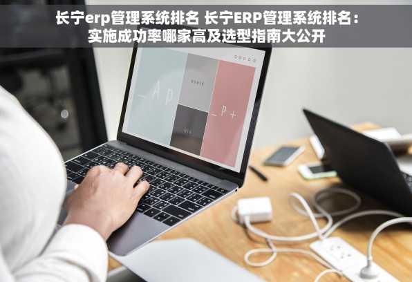 长宁erp管理系统排名 长宁ERP管理系统排名：实施成功率哪家高及选型指南大公开