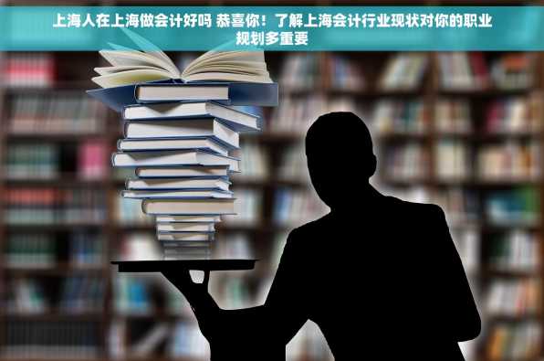 上海人在上海做会计好吗 恭喜你！了解上海会计行业现状对你的职业规划多重要