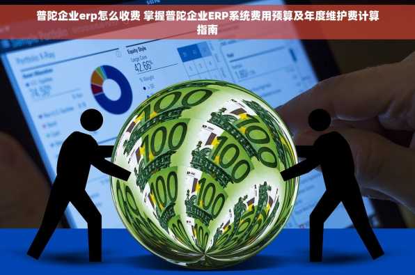 普陀企业erp怎么收费 掌握普陀企业ERP系统费用预算及年度维护费计算指南