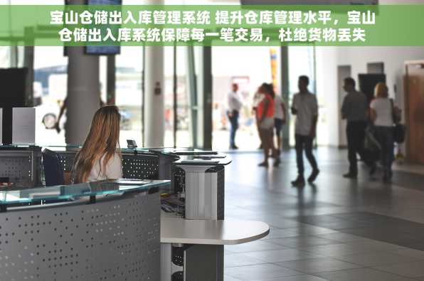 宝山仓储出入库管理系统 提升仓库管理水平，宝山仓储出入库系统保障每一笔交易，杜绝货物丢失