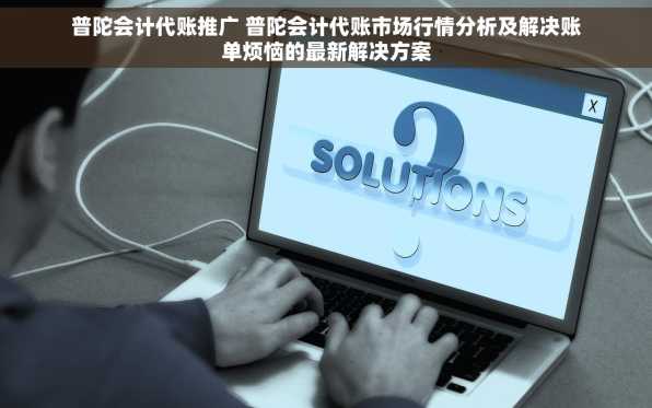 普陀会计代账推广 普陀会计代账市场行情分析及解决账单烦恼的最新解决方案