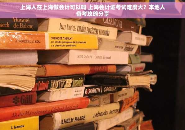 上海人在上海做会计可以吗 上海会计证考试难度大？本地人备考攻略分享