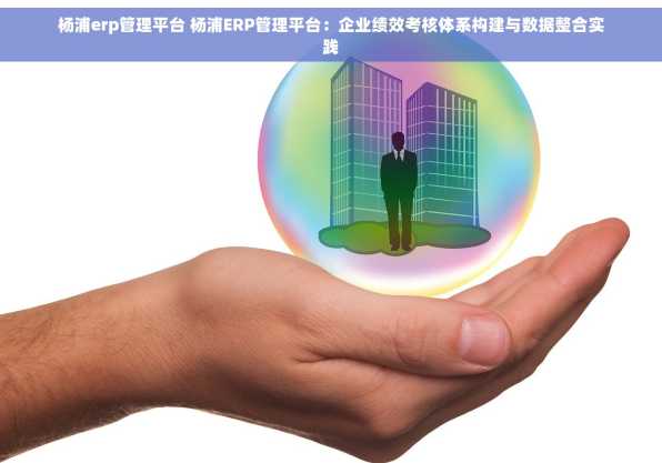 杨浦erp管理平台 杨浦ERP管理平台：企业绩效考核体系构建与数据整合实践