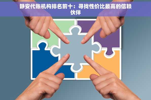 静安代账机构排名前十：寻找性价比最高的信赖伙伴