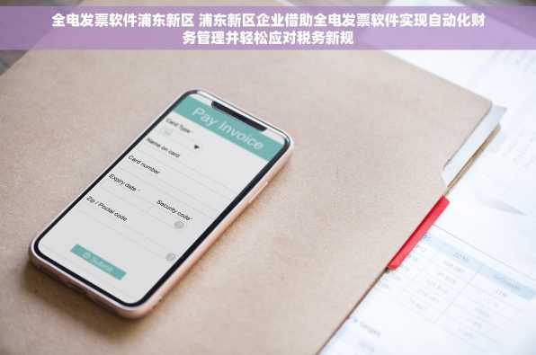 全电发票软件浦东新区 浦东新区企业借助全电发票软件实现自动化财务管理并轻松应对税务新规