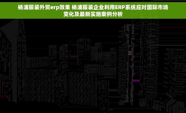 杨浦服装外贸erp效果 杨浦服装企业利用ERP系统应对国际市场变化及最新实施案例分析