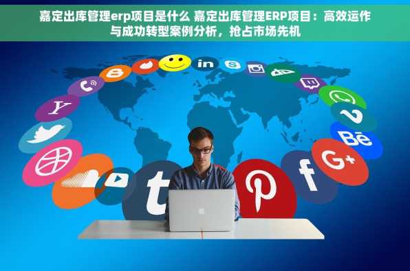 嘉定出库管理erp项目是什么 嘉定出库管理ERP项目：高效运作与成功转型案例分析，抢占市场先机