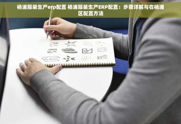 杨浦服装生产erp配置 杨浦服装生产ERP配置：步骤详解与在杨浦区配置方法