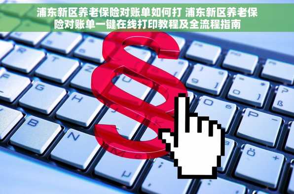浦东新区养老保险对账单如何打 浦东新区养老保险对账单一键在线打印教程及全流程指南