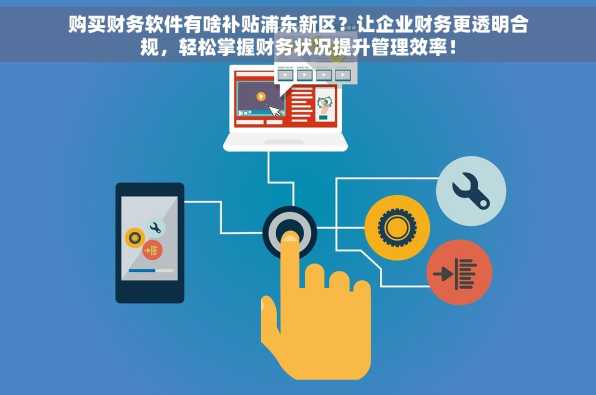 购买财务软件有啥补贴浦东新区？让企业财务更透明合规，轻松掌握财务状况提升管理效率！
