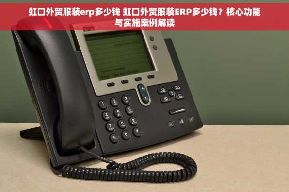 虹口外贸服装erp多少钱 虹口外贸服装ERP多少钱？核心功能与实施案例解读