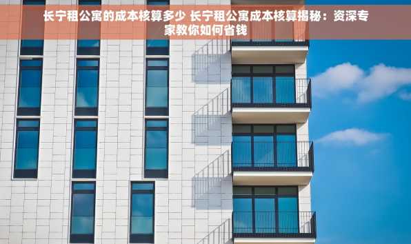 长宁租公寓的成本核算多少 长宁租公寓成本核算揭秘：资深专家教你如何省钱