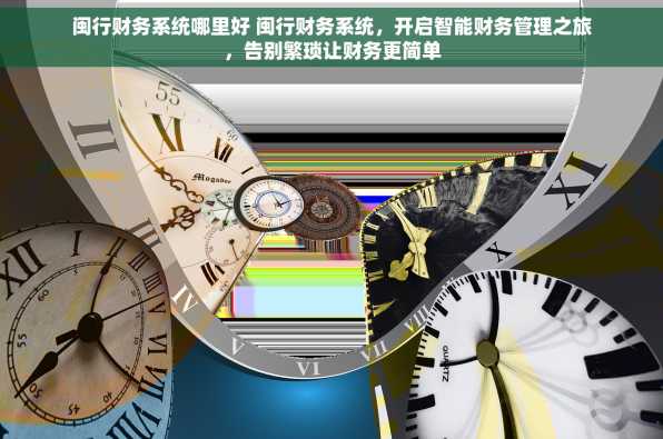 闽行财务系统哪里好 闽行财务系统，开启智能财务管理之旅，告别繁琐让财务更简单