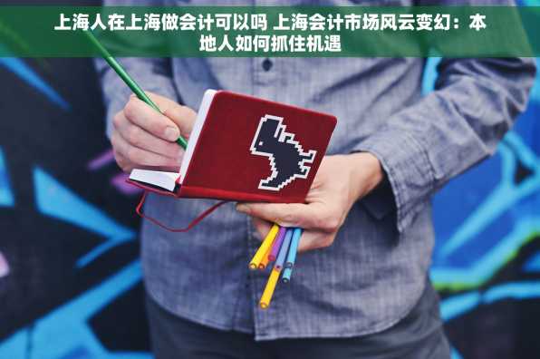 上海人在上海做会计可以吗 上海会计市场风云变幻：本地人如何抓住机遇