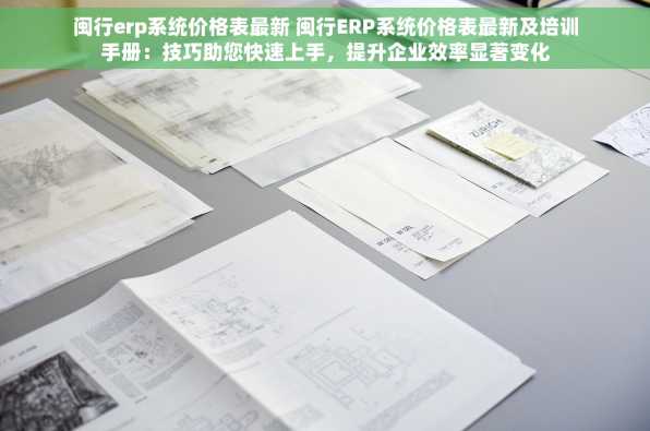 闽行erp系统价格表最新 闽行ERP系统价格表最新及培训手册：技巧助您快速上手，提升企业效率显著变化