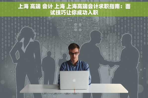 上海 高端 会计 上海 上海高端会计求职指南：面试技巧让你成功入职