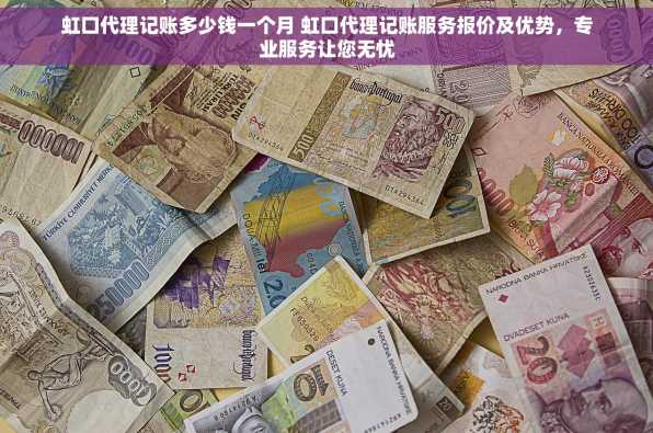 虹口代理记账多少钱一个月 虹口代理记账服务报价及优势，专业服务让您无忧