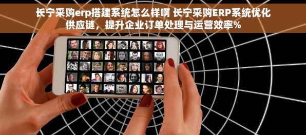 长宁采购erp搭建系统怎么样啊 长宁采购ERP系统优化供应链，提升企业订单处理与运营效率%