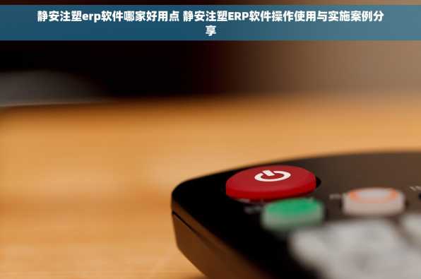 静安注塑erp软件哪家好用点 静安注塑ERP软件操作使用与实施案例分享