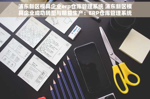 浦东新区模具企业erp仓库管理系统 浦东新区模具企业成功转型与精益生产：ERP仓库管理系统助力业绩与质量双提升%