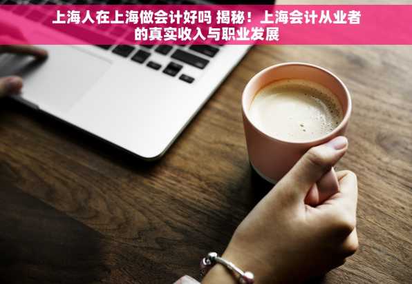 上海人在上海做会计好吗 揭秘！上海会计从业者的真实收入与职业发展