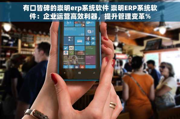 有口皆碑的崇明erp系统软件 崇明ERP系统软件：企业运营高效利器，提升管理变革%