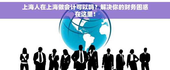 上海人在上海做会计可以吗？解决你的财务困惑在这里！