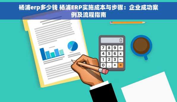 杨浦erp多少钱 杨浦ERP实施成本与步骤：企业成功案例及流程指南