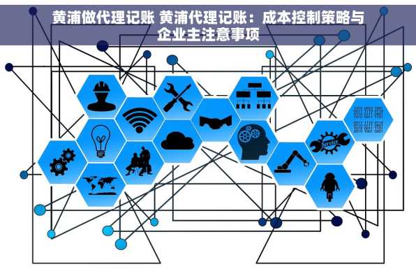黄浦做代理记账 黄浦代理记账：成本控制策略与企业主注意事项