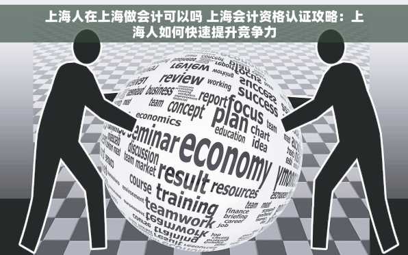 上海人在上海做会计可以吗 上海会计资格认证攻略：上海人如何快速提升竞争力