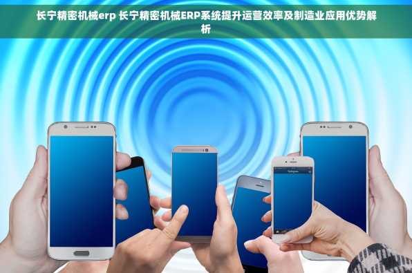 长宁精密机械erp 长宁精密机械ERP系统提升运营效率及制造业应用优势解析