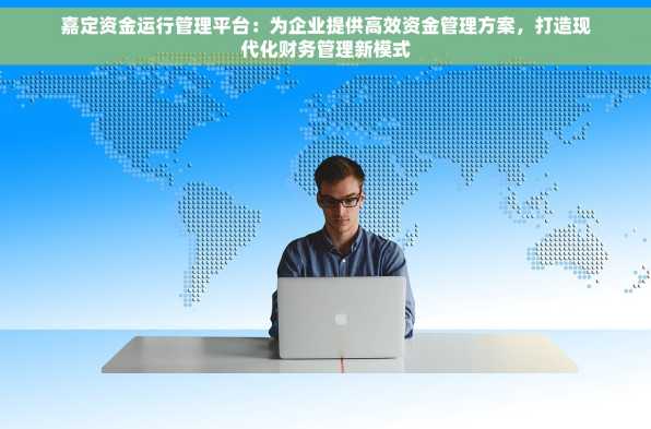 嘉定资金运行管理平台：为企业提供高效资金管理方案，打造现代化财务管理新模式